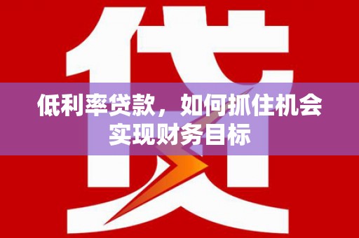 宝应县低利率贷款，如何抓住机会实现财务目标