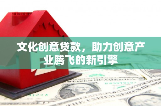 宝应县文化创意贷款，助力创意产业腾飞的新引擎