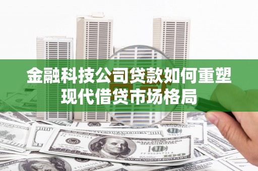 宝应县金融科技公司贷款如何重塑现代借贷市场格局