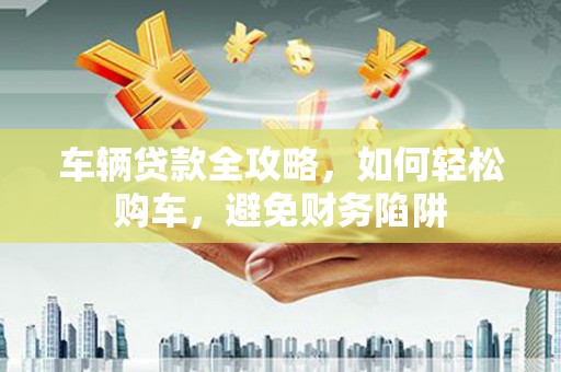宝应县车辆贷款全攻略，如何轻松购车，避免财务陷阱