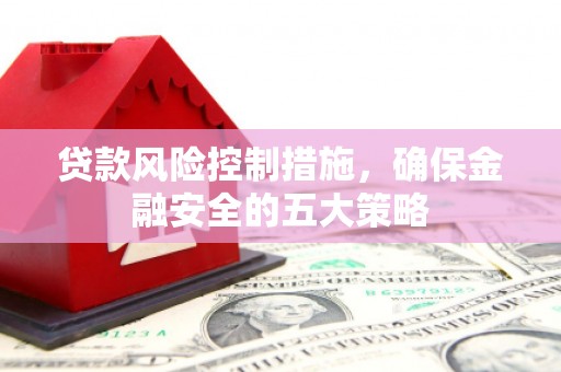 宝应县贷款风险控制措施，确保金融安全的五大策略
