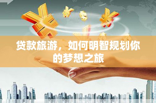 宝应县贷款旅游，如何明智规划你的梦想之旅