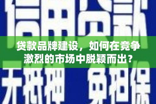 宝应县贷款品牌建设，如何在竞争激烈的市场中脱颖而出？