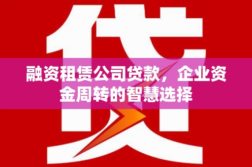宝应县融资租赁公司贷款，企业资金周转的智慧选择