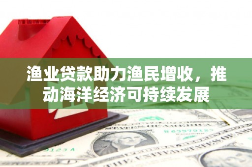 宝应县渔业贷款助力渔民增收，推动海洋经济可持续发展