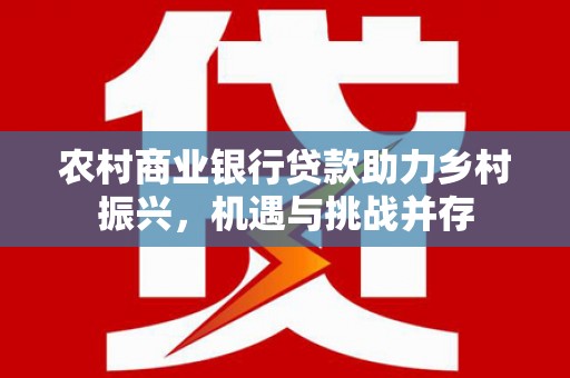 宝应县农村商业银行贷款助力乡村振兴，机遇与挑战并存