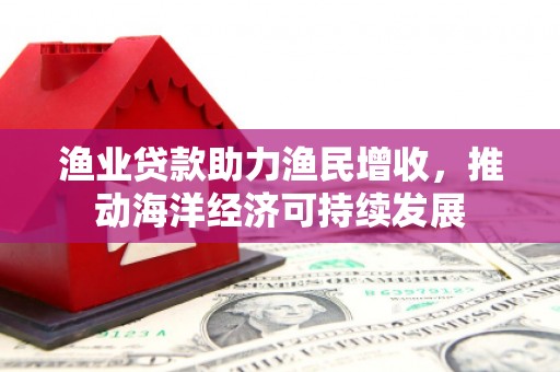 宝应县渔业贷款助力渔民增收，推动海洋经济可持续发展