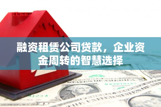 宝应县融资租赁公司贷款，企业资金周转的智慧选择