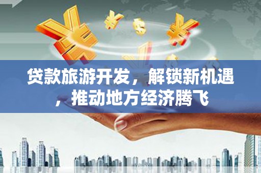 宝应县贷款旅游开发，解锁新机遇，推动地方经济腾飞