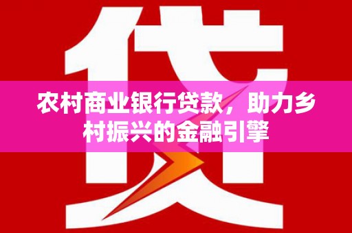 宝应县农村商业银行贷款，助力乡村振兴的金融引擎